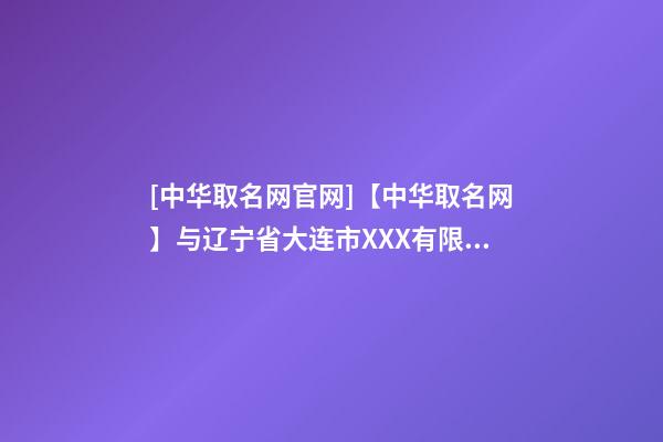 [中华取名网官网]【中华取名网】与辽宁省大连市XXX有限责任公司签约-第1张-公司起名-玄机派